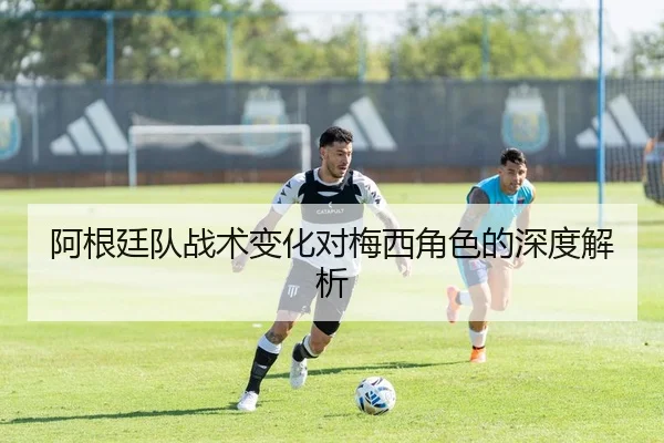 阿根廷队战术变化对梅西角色的深度解析